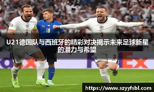 U21德国队与西班牙的精彩对决揭示未来足球新星的潜力与希望