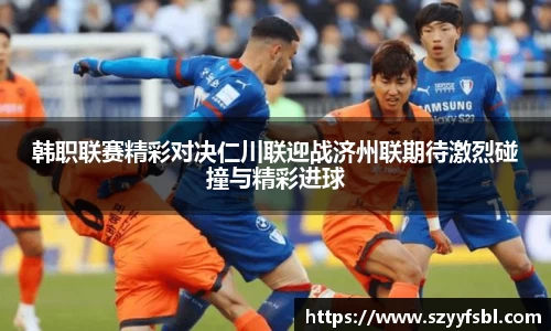 韩职联赛精彩对决仁川联迎战济州联期待激烈碰撞与精彩进球